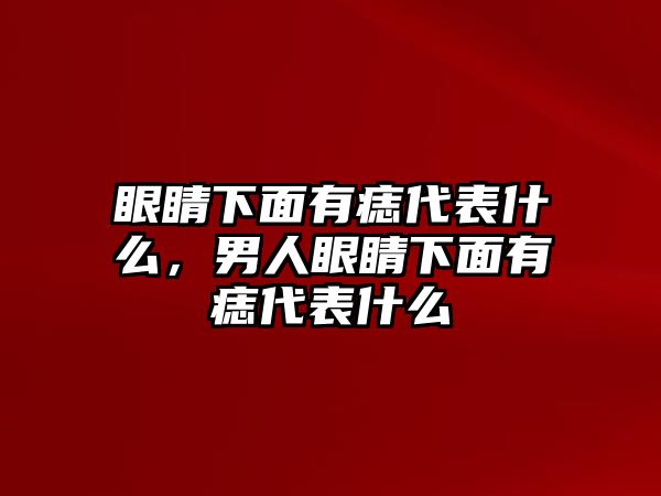 眼睛下面有痣代表什么，男人眼睛下面有痣代表什么