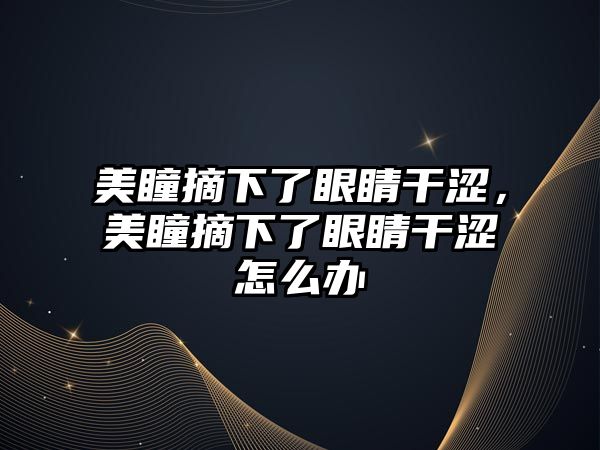 美瞳摘下了眼睛干澀，美瞳摘下了眼睛干澀怎么辦