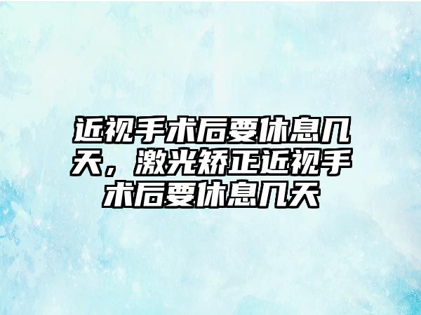 近視手術后要休息幾天，激光矯正近視手術后要休息幾天