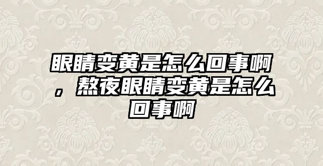 眼睛變黃是怎么回事啊，熬夜眼睛變黃是怎么回事啊