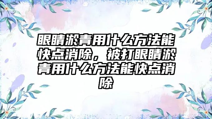 眼睛淤青用什么方法能快點消除，被打眼睛淤青用什么方法能快點消除