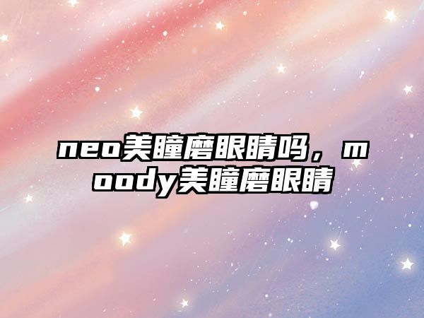 neo美瞳磨眼睛嗎，moody美瞳磨眼睛