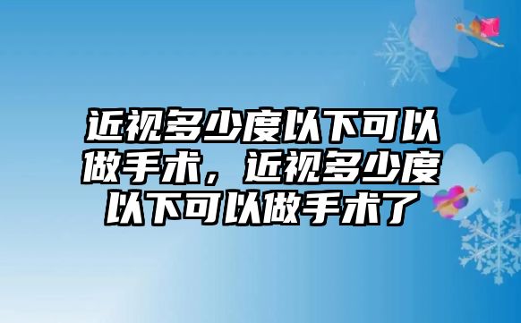 近視多少度以下可以做手術(shù)，近視多少度以下可以做手術(shù)了