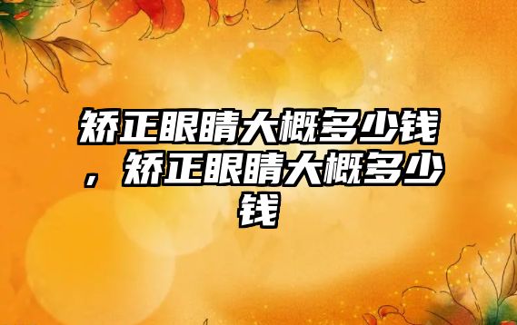 矯正眼睛大概多少錢，矯正眼睛大概多少錢