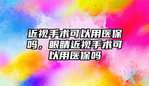 近視手術可以用醫(yī)保嗎，眼睛近視手術可以用醫(yī)保嗎