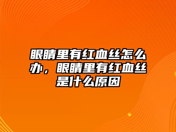 眼睛里有紅血絲怎么辦，眼睛里有紅血絲是什么原因