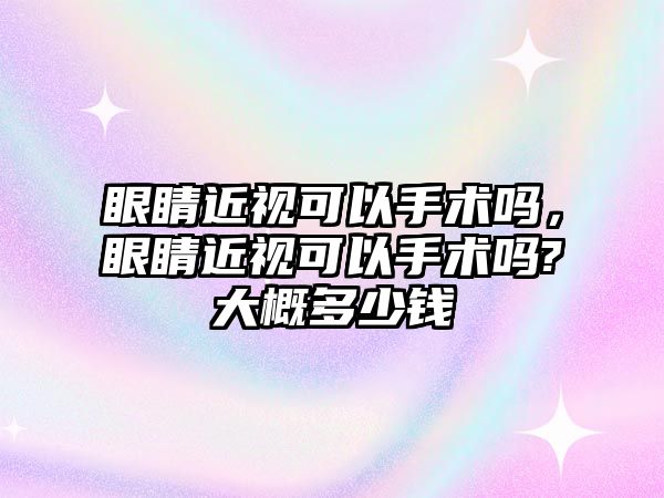 眼睛近視可以手術嗎，眼睛近視可以手術嗎?大概多少錢