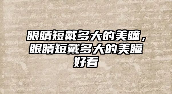 眼睛短戴多大的美瞳，眼睛短戴多大的美瞳好看