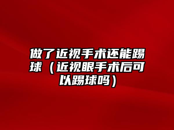 做了近視手術還能踢球（近視眼手術后可以踢球嗎）