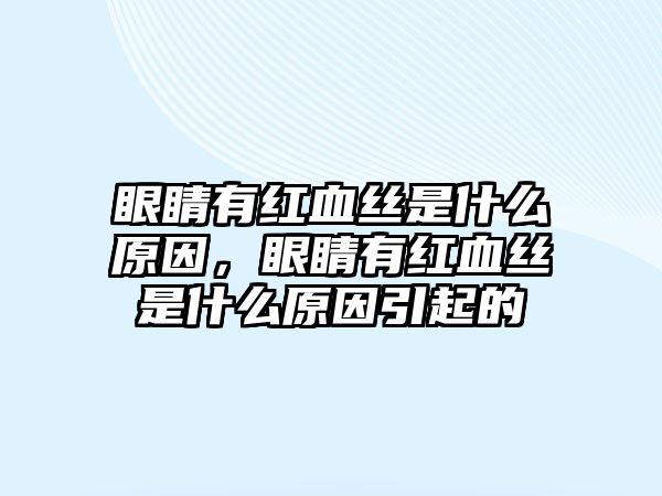 眼睛有紅血絲是什么原因，眼睛有紅血絲是什么原因引起的