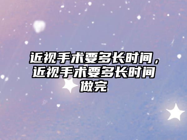 近視手術要多長時間，近視手術要多長時間做完