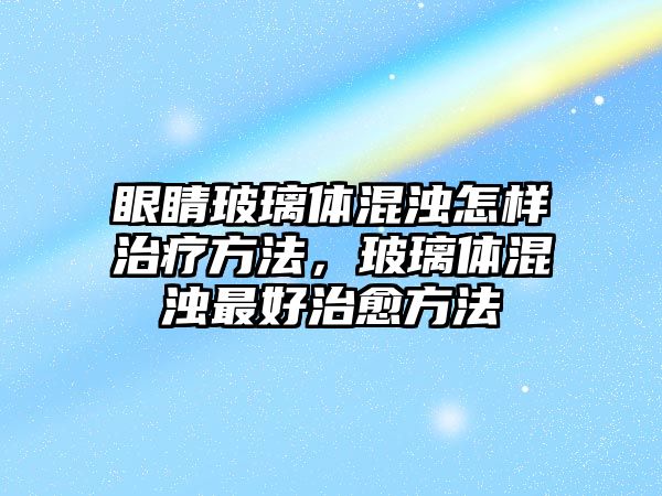 眼睛玻璃體混濁怎樣治療方法，玻璃體混濁最好治愈方法