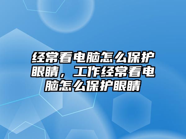 經?？措娔X怎么保護眼睛，工作經?？措娔X怎么保護眼睛