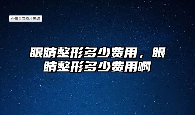 眼睛整形多少費(fèi)用，眼睛整形多少費(fèi)用啊