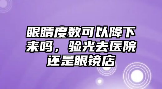 眼睛度數可以降下來嗎，驗光去醫院還是眼鏡店