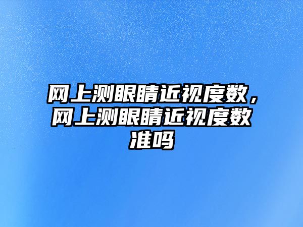 網上測眼睛近視度數，網上測眼睛近視度數準嗎