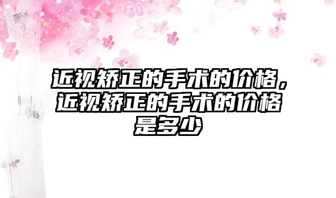 近視矯正的手術的價格，近視矯正的手術的價格是多少