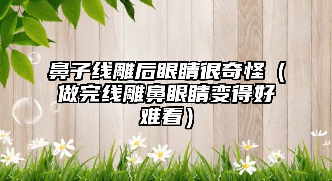 鼻子線雕后眼睛很奇怪（做完線雕鼻眼睛變得好難看）