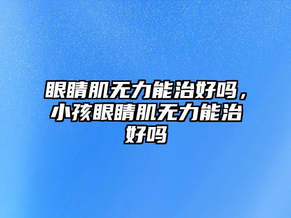 眼睛肌無力能治好嗎，小孩眼睛肌無力能治好嗎