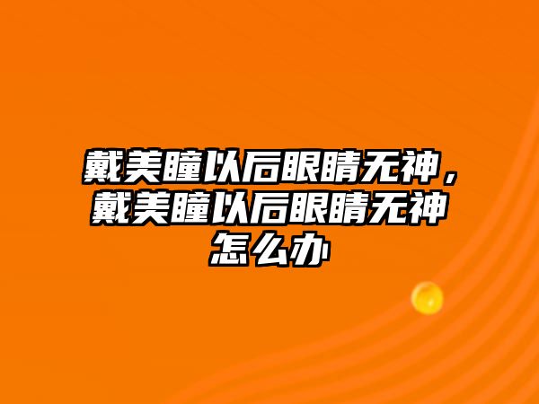 戴美瞳以后眼睛無神，戴美瞳以后眼睛無神怎么辦