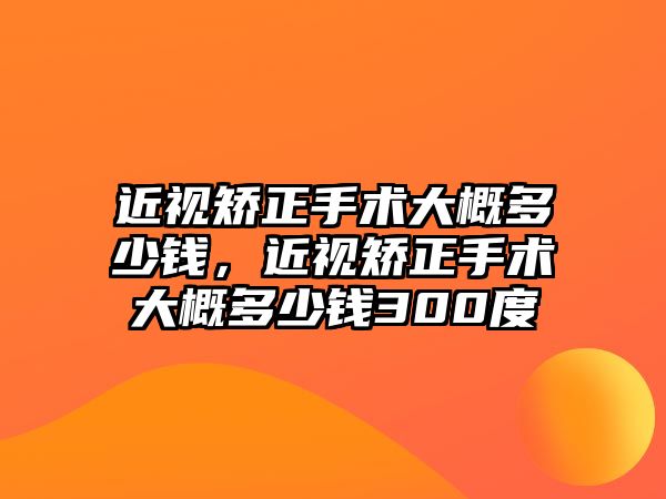 近視矯正手術大概多少錢，近視矯正手術大概多少錢300度