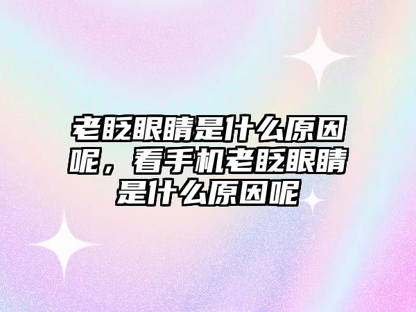 老眨眼睛是什么原因呢，看手機老眨眼睛是什么原因呢