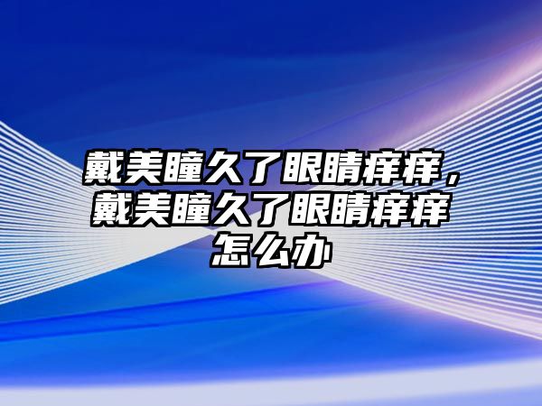 戴美瞳久了眼睛癢癢，戴美瞳久了眼睛癢癢怎么辦