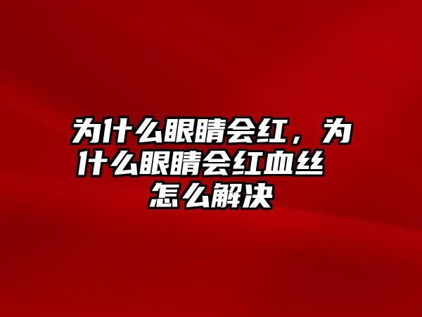 為什么眼睛會紅，為什么眼睛會紅血絲 怎么解決