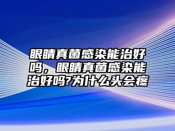 眼睛真菌感染能治好嗎，眼睛真菌感染能治好嗎?為什么頭會疼