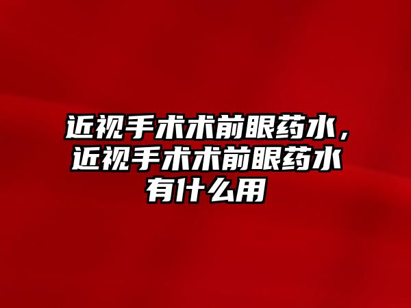 近視手術術前眼藥水，近視手術術前眼藥水有什么用