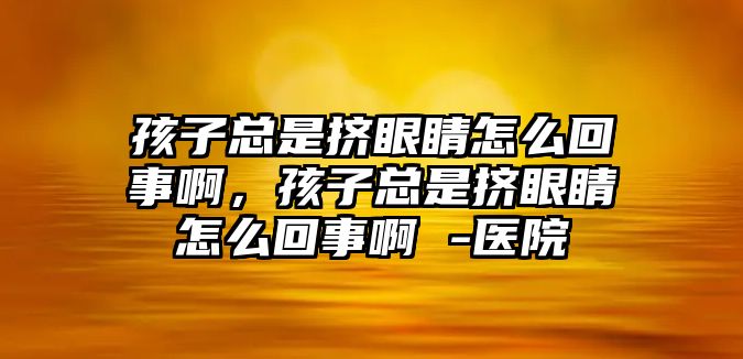 孩子總是擠眼睛怎么回事啊，孩子總是擠眼睛怎么回事啊 -醫院