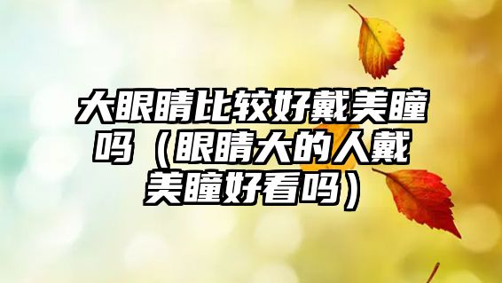 大眼睛比較好戴美瞳嗎（眼睛大的人戴美瞳好看嗎）