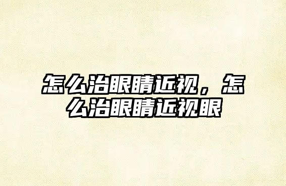 怎么治眼睛近視，怎么治眼睛近視眼