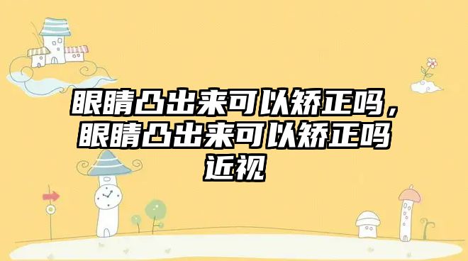 眼睛凸出來可以矯正嗎，眼睛凸出來可以矯正嗎近視