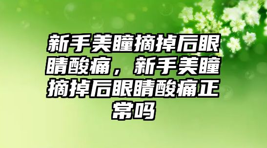 新手美瞳摘掉后眼睛酸痛，新手美瞳摘掉后眼睛酸痛正常嗎