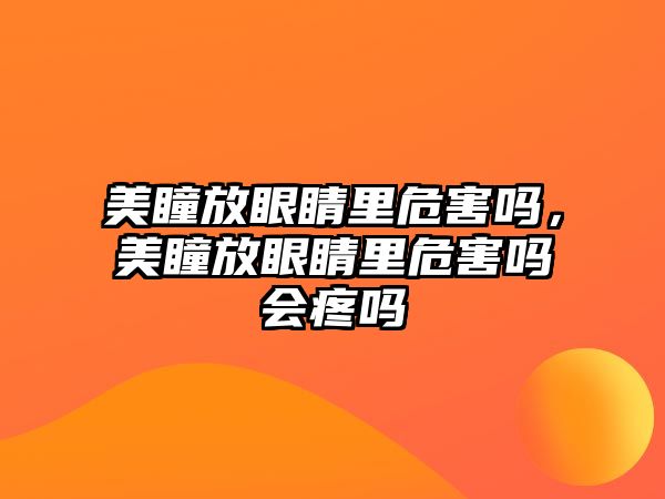 美瞳放眼睛里危害嗎，美瞳放眼睛里危害嗎會疼嗎