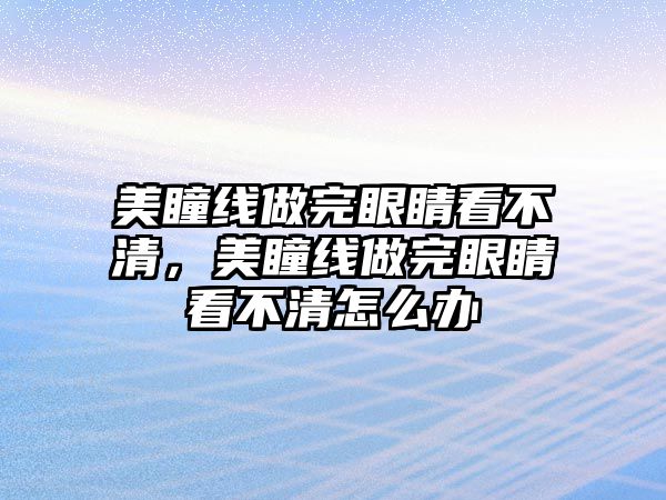 美瞳線做完眼睛看不清，美瞳線做完眼睛看不清怎么辦