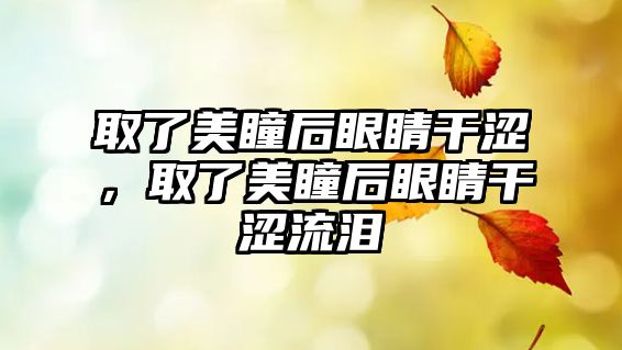 取了美瞳后眼睛干澀，取了美瞳后眼睛干澀流淚