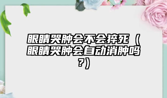 眼睛哭腫會不會猝死（眼睛哭腫會自動消腫嗎?）