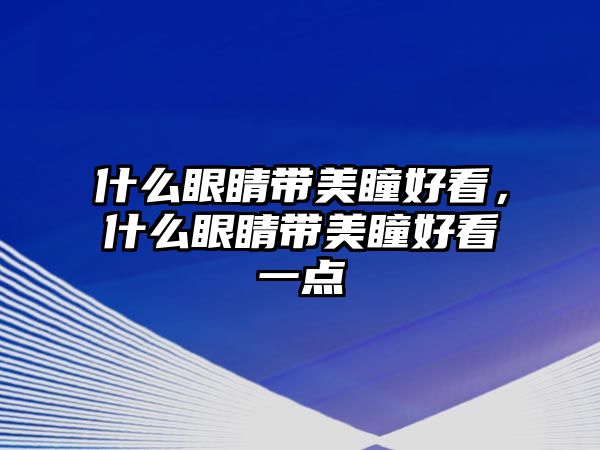 什么眼睛帶美瞳好看，什么眼睛帶美瞳好看一點(diǎn)