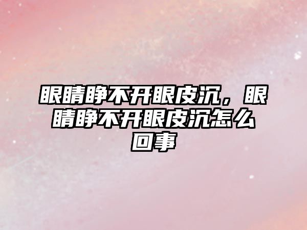 眼睛睜不開眼皮沉，眼睛睜不開眼皮沉怎么回事