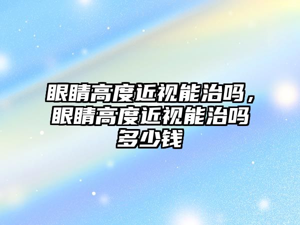 眼睛高度近視能治嗎，眼睛高度近視能治嗎多少錢