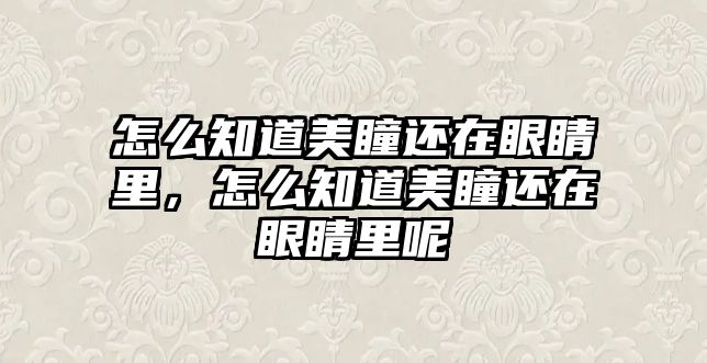 怎么知道美瞳還在眼睛里，怎么知道美瞳還在眼睛里呢