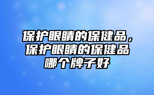 保護(hù)眼睛的保健品，保護(hù)眼睛的保健品哪個(gè)牌子好