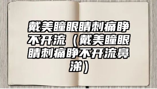 戴美瞳眼睛刺痛睜不開流（戴美瞳眼睛刺痛睜不開流鼻涕）