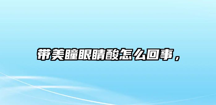 帶美瞳眼睛酸怎么回事，