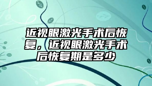 近視眼激光手術后恢復，近視眼激光手術后恢復期是多少