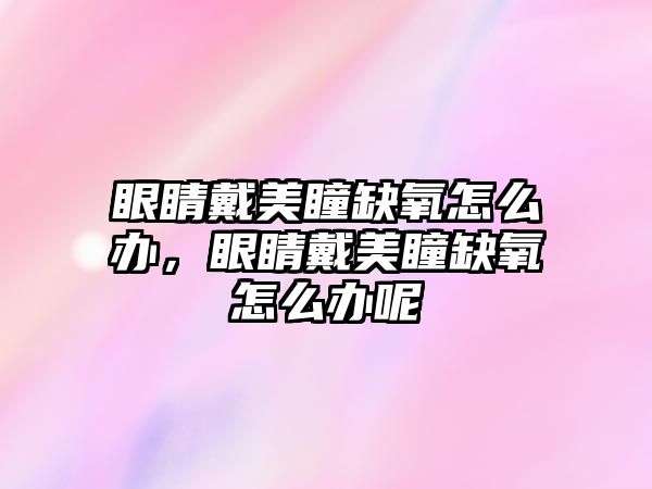 眼睛戴美瞳缺氧怎么辦，眼睛戴美瞳缺氧怎么辦呢