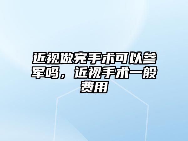 近視做完手術可以參軍嗎，近視手術一般費用