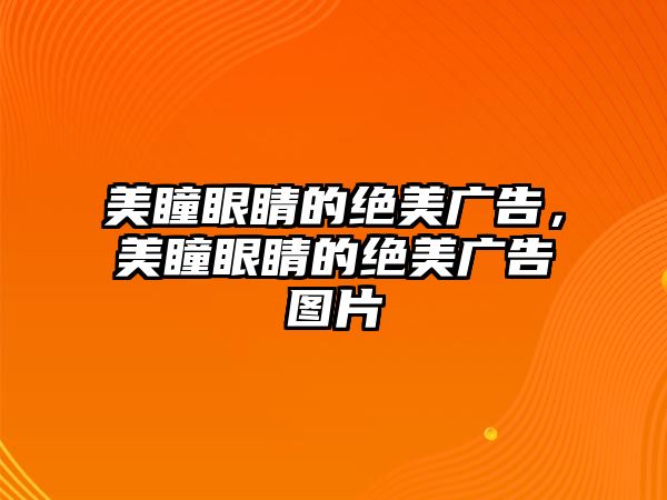 美瞳眼睛的絕美廣告，美瞳眼睛的絕美廣告圖片